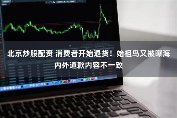 北京炒股配资 消费者开始退货!始祖鸟又被曝海内外道歉内容不一致