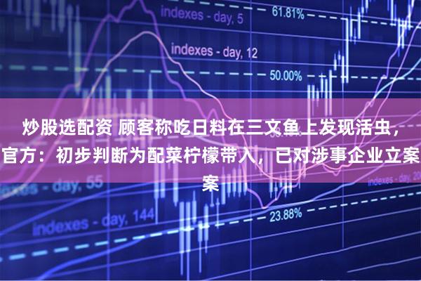 炒股选配资 顾客称吃日料在三文鱼上发现活虫,官方:初步判断为配菜柠檬带入,已对涉事企业立案