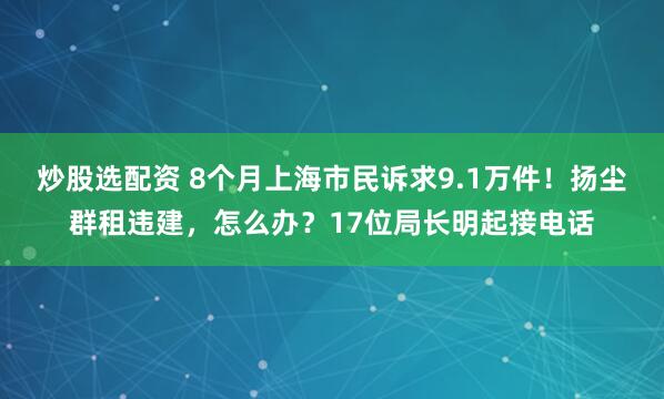 炒股选配资 8个月上海市民诉求9.1万件!扬尘群租违建,怎么办?17位局长明起接电话