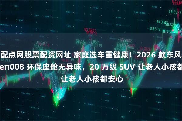配点网股票配资网址 家庭选车重健康!2026 款东风奕派 eπ008 环保座舱无异味,20 万级 SUV 让老人小孩都安心