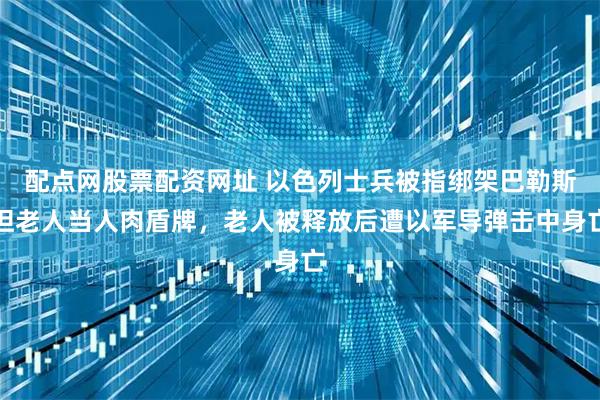 配点网股票配资网址 以色列士兵被指绑架巴勒斯坦老人当人肉盾牌，老人被释放后遭以军导弹击中身亡