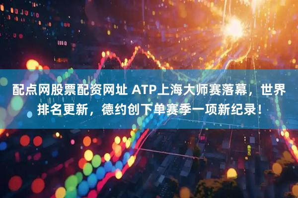 配点网股票配资网址 ATP上海大师赛落幕，世界排名更新，德约创下单赛季一项新纪录！