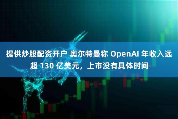 提供炒股配资开户 奥尔特曼称 OpenAI 年收入远超 130 亿美元,上市没有具体时间