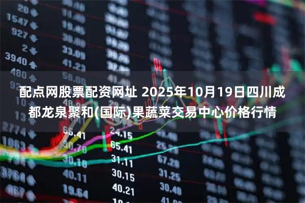 配点网股票配资网址 2025年10月19日四川成都龙泉聚和(国际)果蔬菜交易中心价格行情