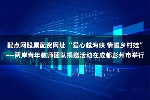 配点网股票配资网址 “爱心越海峡 情暖乡村娃”——两岸青年教师团队捐赠活动在成都彭州市举行