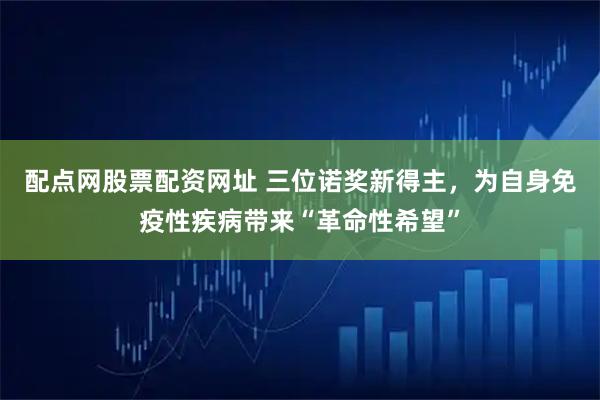 配点网股票配资网址 三位诺奖新得主，为自身免疫性疾病带来“革命性希望”