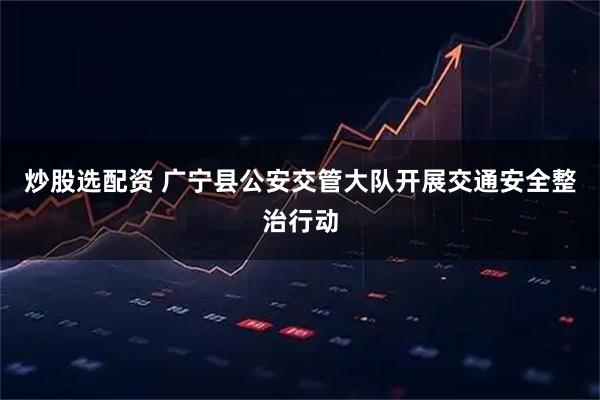 炒股选配资 广宁县公安交管大队开展交通安全整治行动