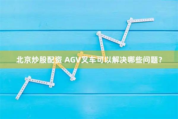 北京炒股配资 AGV叉车可以解决哪些问题？