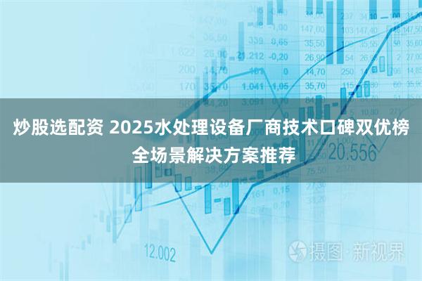 炒股选配资 2025水处理设备厂商技术口碑双优榜 全场景解决方案推荐