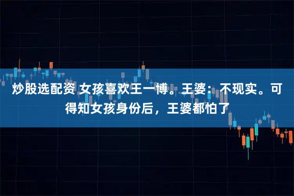 炒股选配资 女孩喜欢王一博。王婆:不现实。可得知女孩身份后,王婆都怕了
