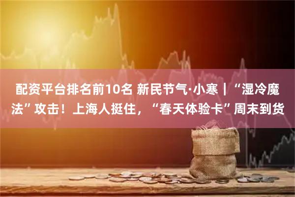 配资平台排名前10名 新民节气·小寒｜“湿冷魔法”攻击！上海人挺住，“春天体验卡”周末到货