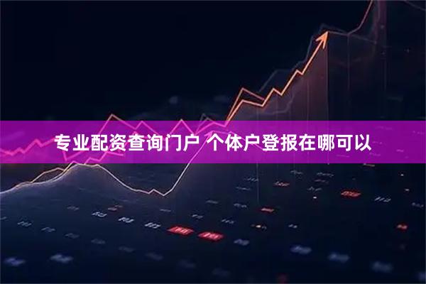 专业配资查询门户 个体户登报在哪可以