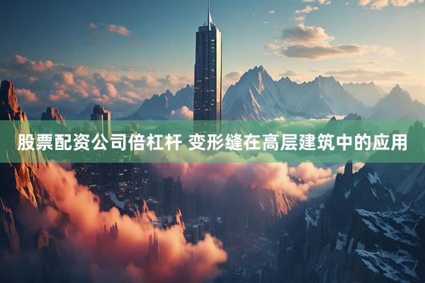 股票配资公司倍杠杆 变形缝在高层建筑中的应用