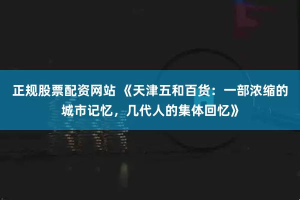 正规股票配资网站 《天津五和百货：一部浓缩的城市记忆，几代人的集体回忆》