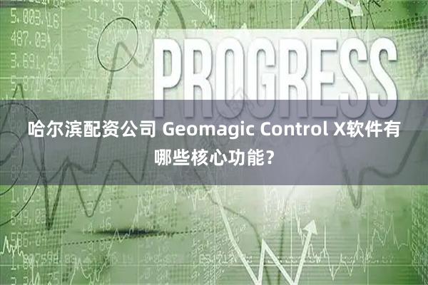 哈尔滨配资公司 Geomagic Control X软件有哪些核心功能？