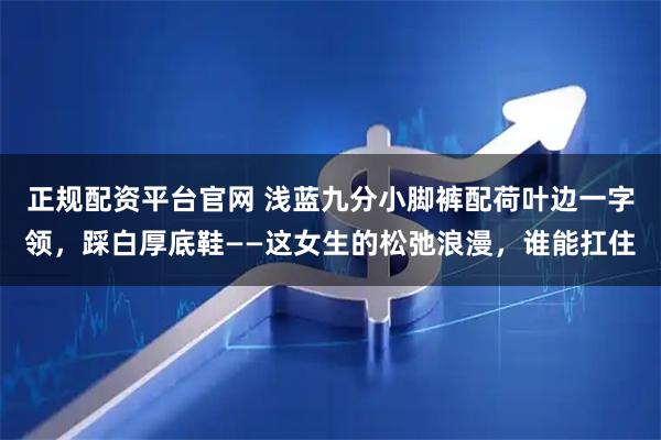 正规配资平台官网 浅蓝九分小脚裤配荷叶边一字领，踩白厚底鞋——这女生的松弛浪漫，谁能扛住