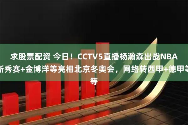 求股票配资 今日！CCTV5直播杨瀚森出战NBA新秀赛+金博洋等亮相北京冬奥会，网络转西甲+德甲等