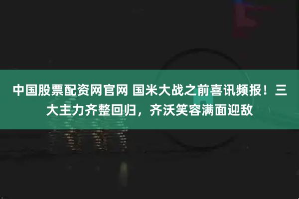中国股票配资网官网 国米大战之前喜讯频报！三大主力齐整回归，齐沃笑容满面迎敌