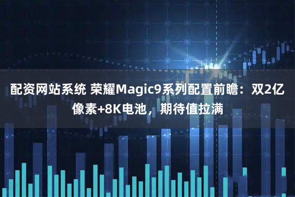 配资网站系统 荣耀Magic9系列配置前瞻：双2亿像素+8K电池，期待值拉满
