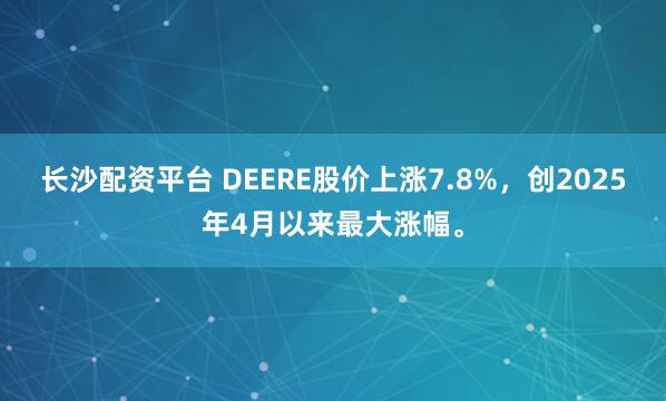 长沙配资平台 DEERE股价上涨7.8%，创2025年4月以来最大涨幅。