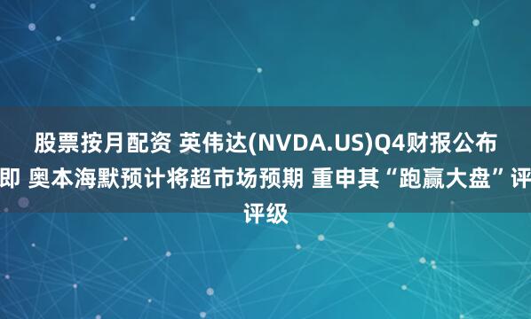 股票按月配资 英伟达(NVDA.US)Q4财报公布在即 奥本海默预计将超市场预期 重申其“跑赢大盘”评级