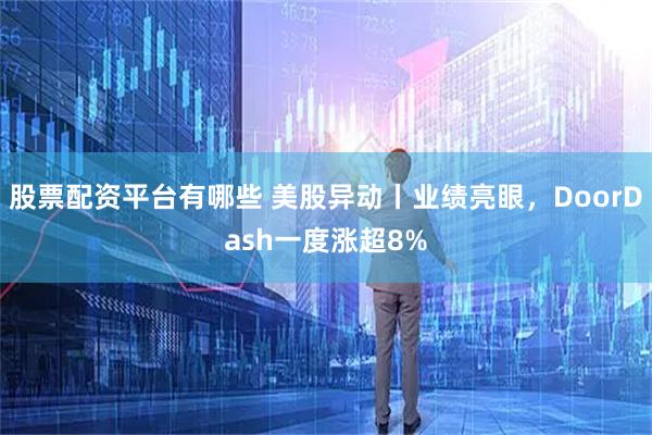 股票配资平台有哪些 美股异动丨业绩亮眼，DoorDash一度涨超8%