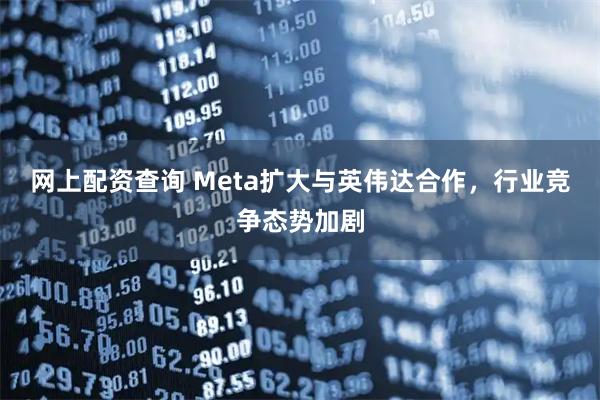 网上配资查询 Meta扩大与英伟达合作，行业竞争态势加剧