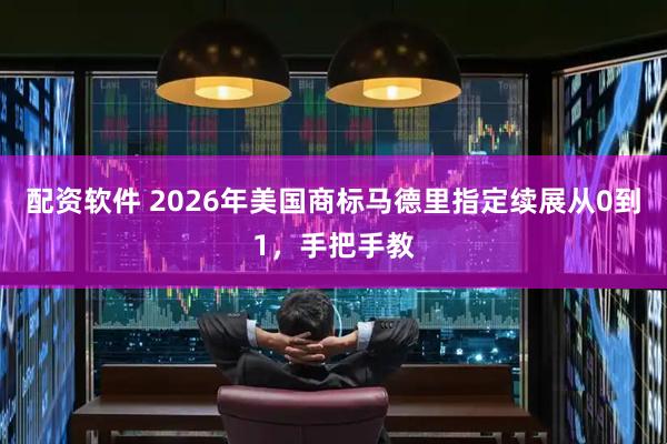配资软件 2026年美国商标马德里指定续展从0到1，手把手教