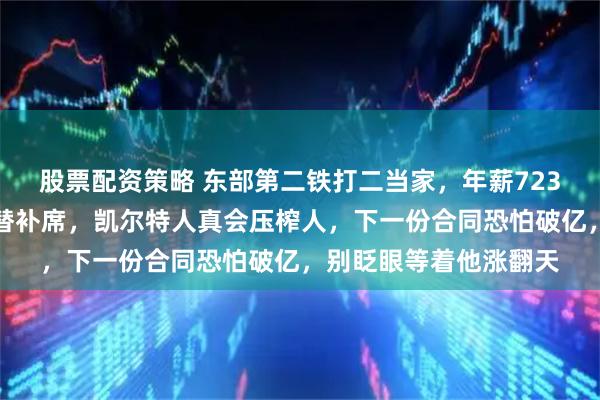 股票配资策略 东部第二铁打二当家，年薪723万被低估，打爆湖人替补席，凯尔特人真会压榨人，下一份合同恐怕破亿，别眨眼等着他涨翻天