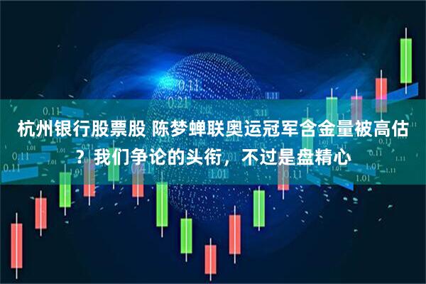 杭州银行股票股 陈梦蝉联奥运冠军含金量被高估？我们争论的头衔，不过是盘精心