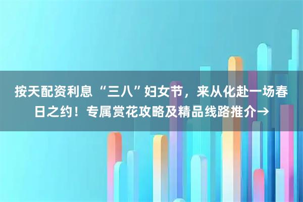 按天配资利息 “三八”妇女节，来从化赴一场春日之约！专属赏花攻略及精品线路推介→