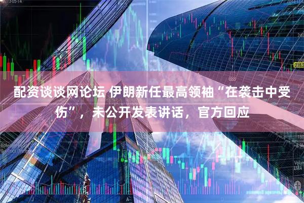 配资谈谈网论坛 伊朗新任最高领袖“在袭击中受伤”，未公开发表讲话，官方回应