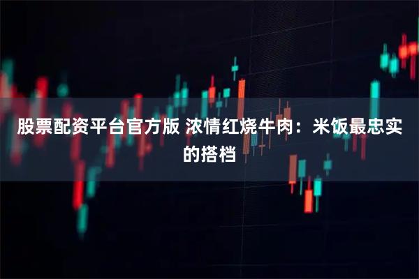 股票配资平台官方版 浓情红烧牛肉:米饭最忠实的搭档