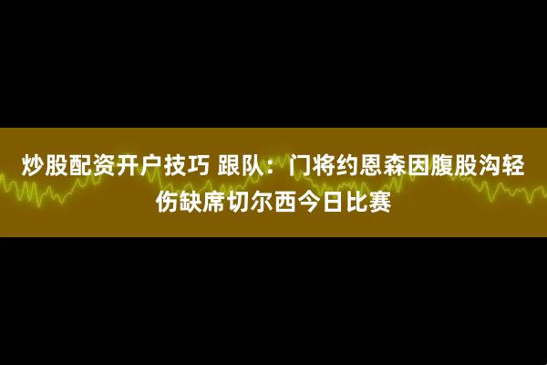 炒股配资开户技巧 跟队：门将约恩森因腹股沟轻伤缺席切尔西今日比赛