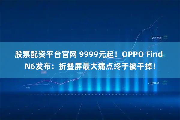 股票配资平台官网 9999元起！OPPO Find N6发布：折叠屏最大痛点终于被干掉！