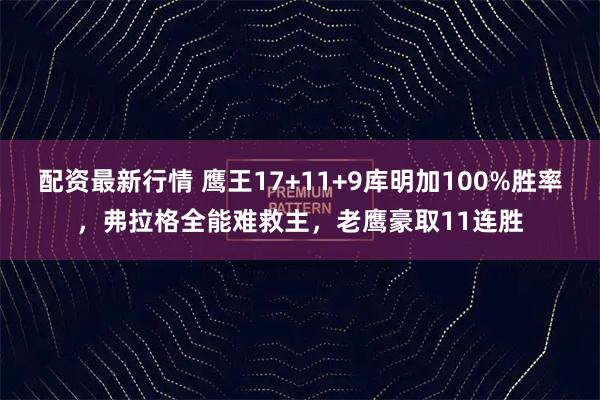 配资最新行情 鹰王17+11+9库明加100%胜率,弗拉格全能难救主,老鹰豪取11连胜