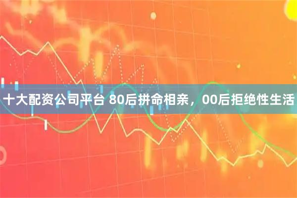 十大配资公司平台 80后拼命相亲,00后拒绝性生活