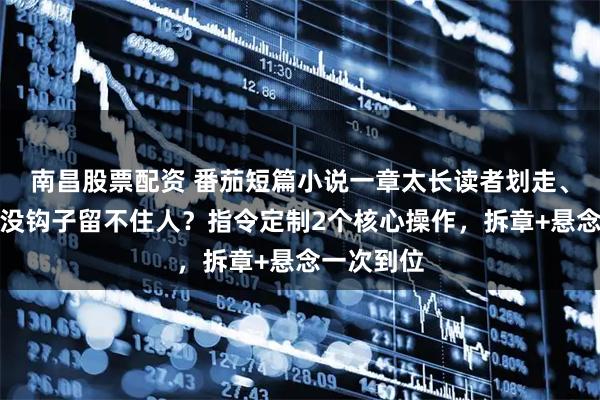 南昌股票配资 番茄短篇小说一章太长读者划走、章节结尾没钩子留不住人？指令定制2个核心操作，拆章+悬念一次到位