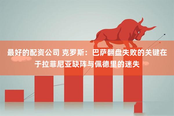 最好的配资公司 克罗斯：巴萨翻盘失败的关键在于拉菲尼亚缺阵与佩德里的迷失