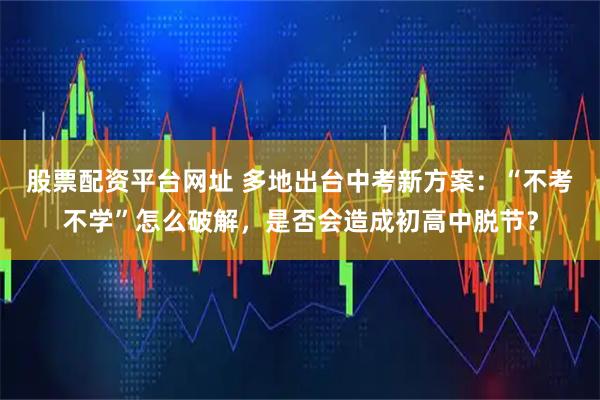 股票配资平台网址 多地出台中考新方案：“不考不学”怎么破解，是否会造成初高中脱节？