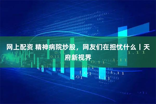 网上配资 精神病院炒股，网友们在担忧什么丨天府新视界