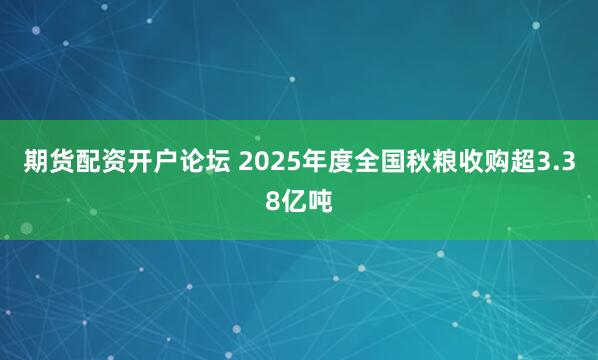 期货配资开户论坛 2025年度全国秋粮收购超3.38亿吨