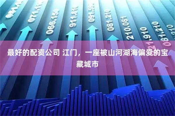 最好的配资公司 江门，一座被山河湖海偏爱的宝藏城市