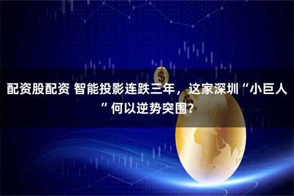 配资股配资 智能投影连跌三年，这家深圳“小巨人”何以逆势突围？