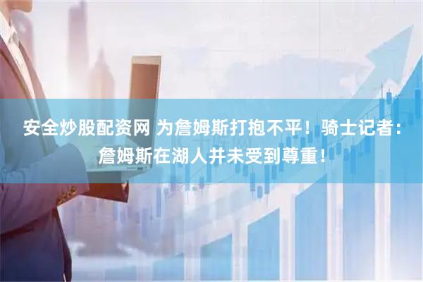 安全炒股配资网 为詹姆斯打抱不平！骑士记者：詹姆斯在湖人并未受到尊重！