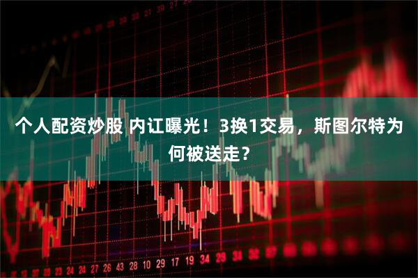 个人配资炒股 内讧曝光！3换1交易，斯图尔特为何被送走？