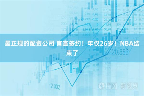 最正规的配资公司 官宣签约！年仅26岁！NBA结束了