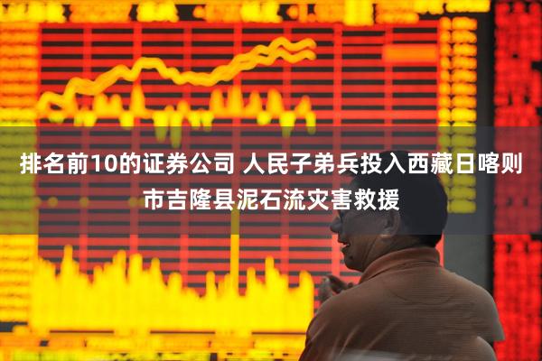 排名前10的证券公司 人民子弟兵投入西藏日喀则市吉隆县泥石流灾害救援