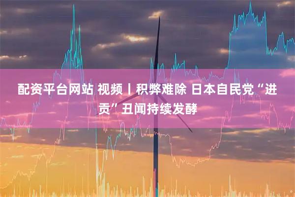 配资平台网站 视频丨积弊难除 日本自民党“进贡”丑闻持续发酵