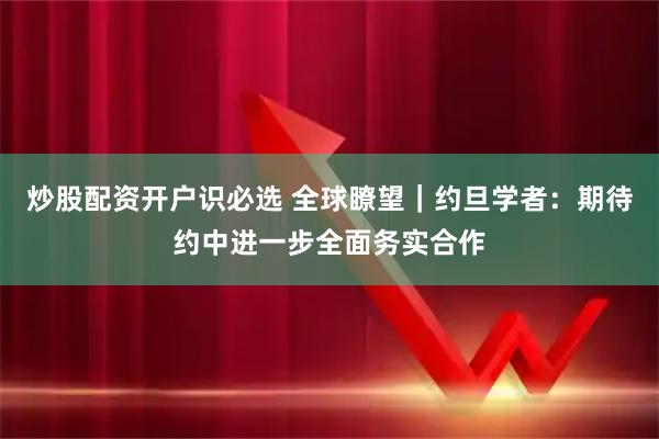 炒股配资开户识必选 全球瞭望｜约旦学者：期待约中进一步全面务实合作